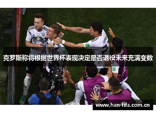 克罗斯称将根据世界杯表现决定是否退役未来充满变数 克罗斯称将根据世界杯表现决定是否退役未来充满变数